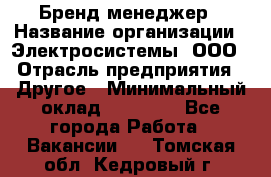 Бренд-менеджер › Название организации ­ Электросистемы, ООО › Отрасль предприятия ­ Другое › Минимальный оклад ­ 35 000 - Все города Работа » Вакансии   . Томская обл.,Кедровый г.